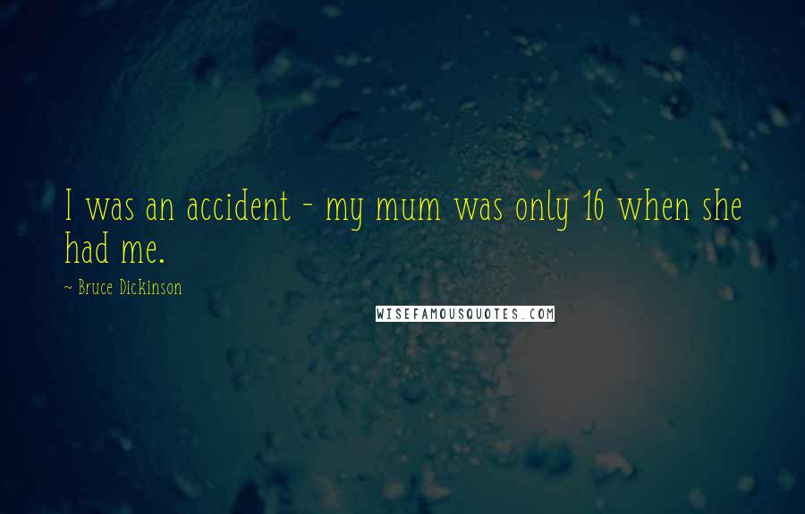 Bruce Dickinson Quotes: I was an accident - my mum was only 16 when she had me.