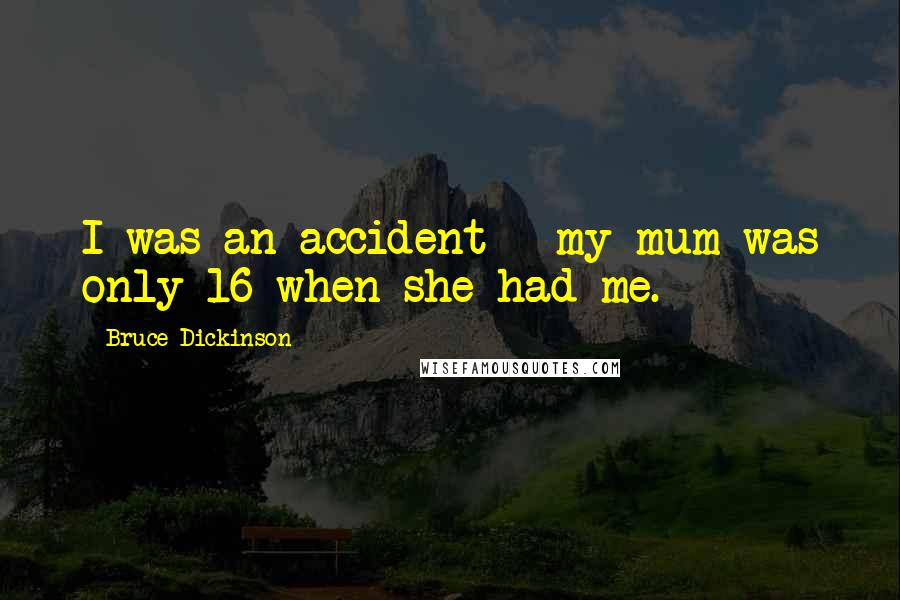 Bruce Dickinson Quotes: I was an accident - my mum was only 16 when she had me.