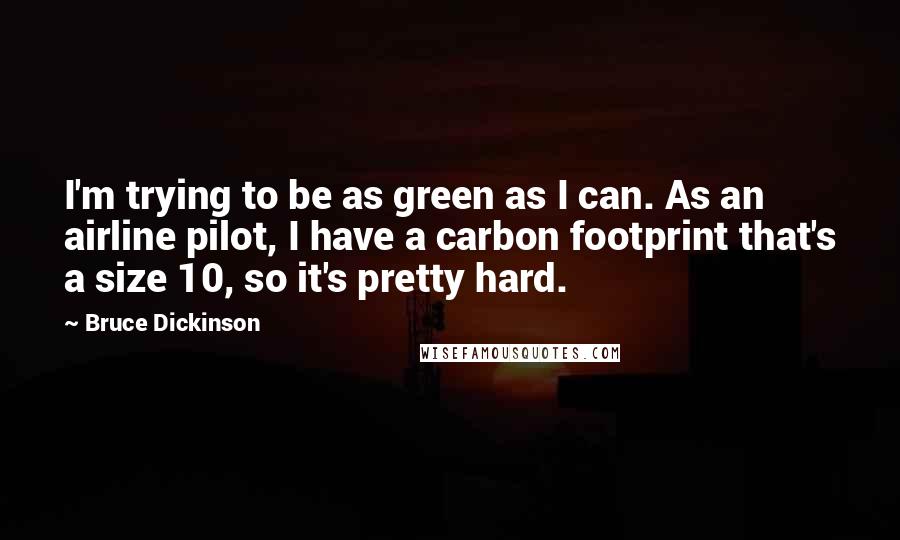 Bruce Dickinson Quotes: I'm trying to be as green as I can. As an airline pilot, I have a carbon footprint that's a size 10, so it's pretty hard.