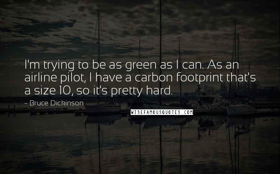 Bruce Dickinson Quotes: I'm trying to be as green as I can. As an airline pilot, I have a carbon footprint that's a size 10, so it's pretty hard.