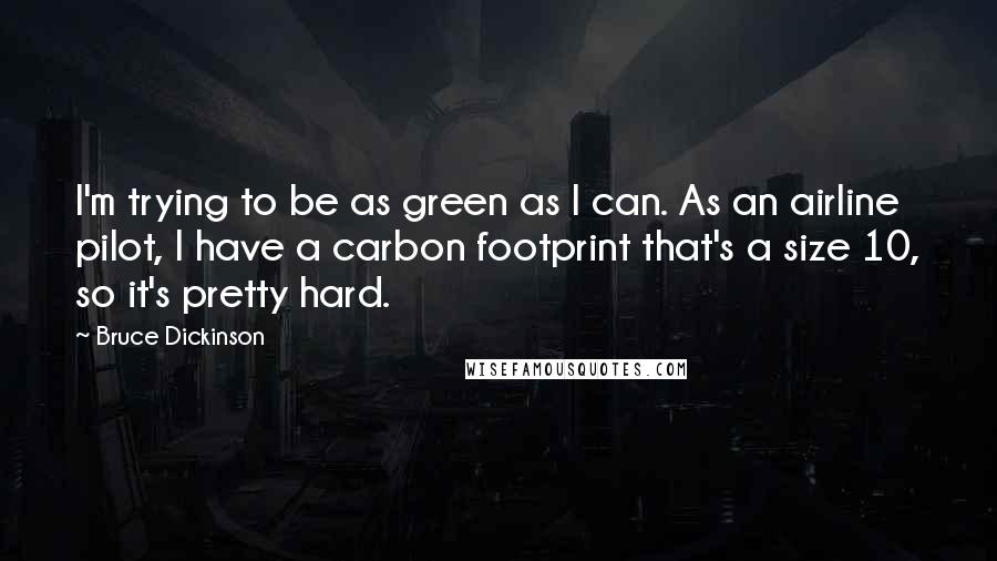 Bruce Dickinson Quotes: I'm trying to be as green as I can. As an airline pilot, I have a carbon footprint that's a size 10, so it's pretty hard.