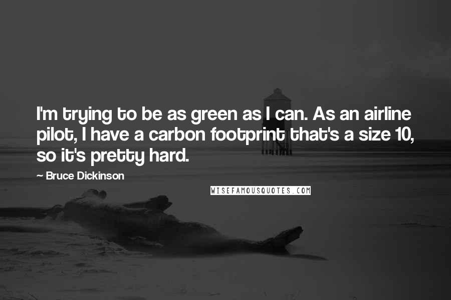 Bruce Dickinson Quotes: I'm trying to be as green as I can. As an airline pilot, I have a carbon footprint that's a size 10, so it's pretty hard.