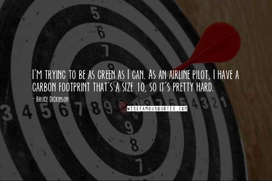 Bruce Dickinson Quotes: I'm trying to be as green as I can. As an airline pilot, I have a carbon footprint that's a size 10, so it's pretty hard.