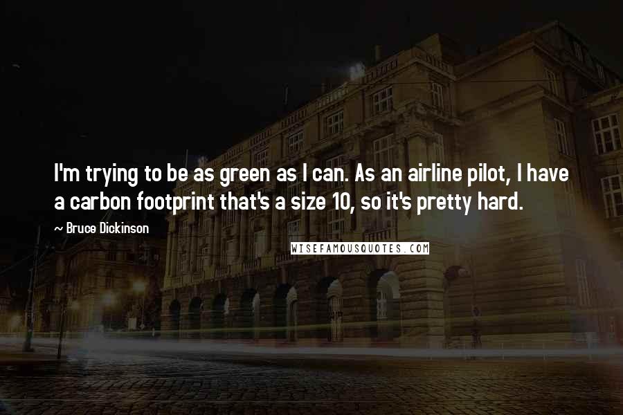 Bruce Dickinson Quotes: I'm trying to be as green as I can. As an airline pilot, I have a carbon footprint that's a size 10, so it's pretty hard.