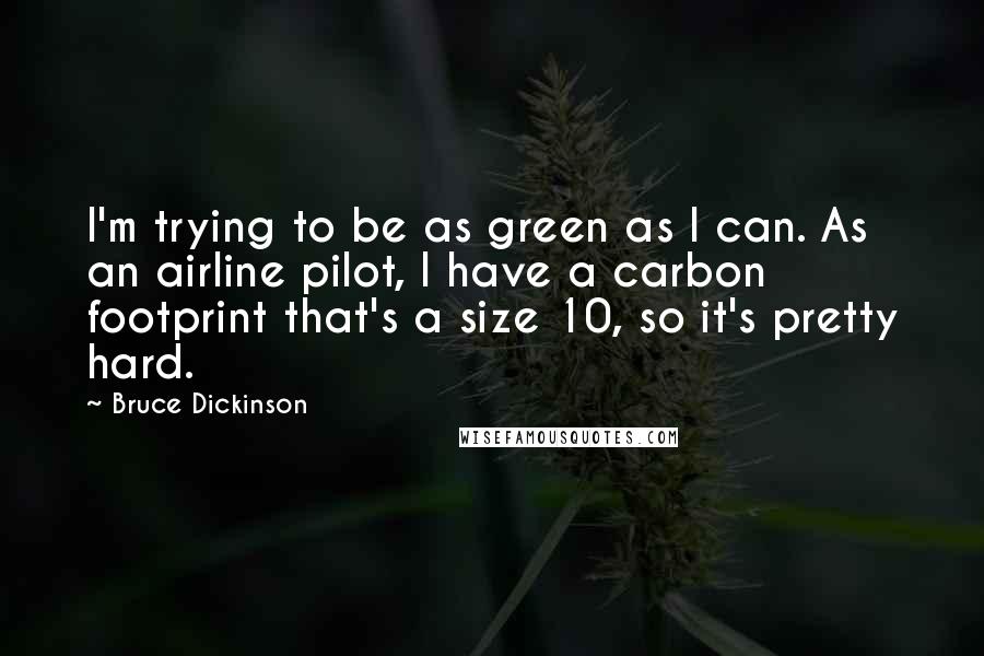 Bruce Dickinson Quotes: I'm trying to be as green as I can. As an airline pilot, I have a carbon footprint that's a size 10, so it's pretty hard.