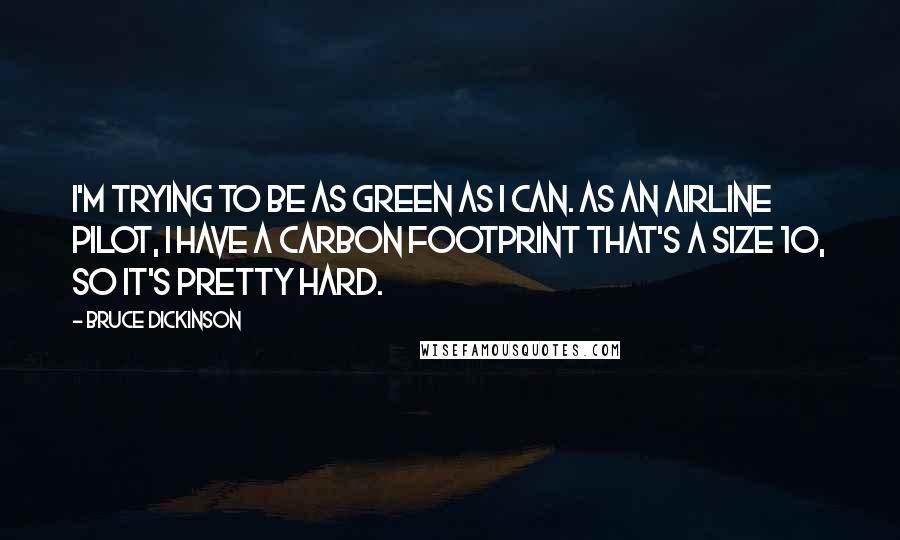 Bruce Dickinson Quotes: I'm trying to be as green as I can. As an airline pilot, I have a carbon footprint that's a size 10, so it's pretty hard.