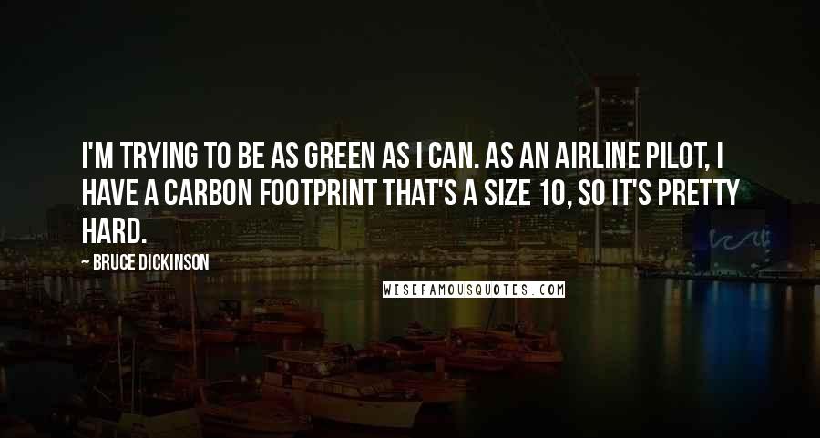 Bruce Dickinson Quotes: I'm trying to be as green as I can. As an airline pilot, I have a carbon footprint that's a size 10, so it's pretty hard.