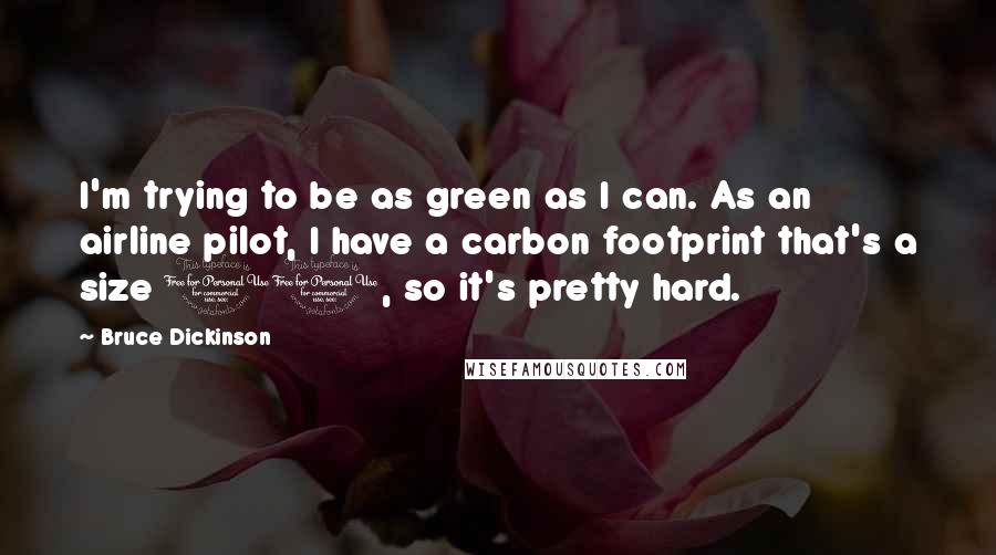 Bruce Dickinson Quotes: I'm trying to be as green as I can. As an airline pilot, I have a carbon footprint that's a size 10, so it's pretty hard.