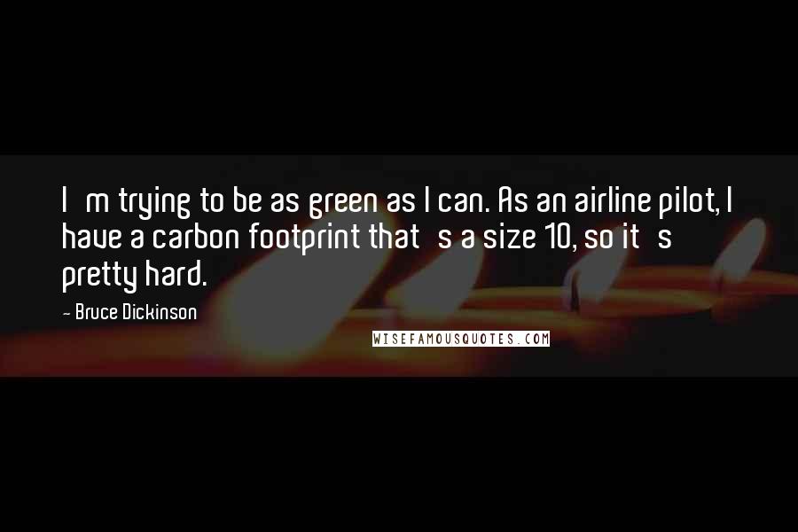 Bruce Dickinson Quotes: I'm trying to be as green as I can. As an airline pilot, I have a carbon footprint that's a size 10, so it's pretty hard.