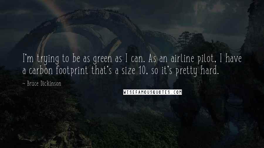 Bruce Dickinson Quotes: I'm trying to be as green as I can. As an airline pilot, I have a carbon footprint that's a size 10, so it's pretty hard.