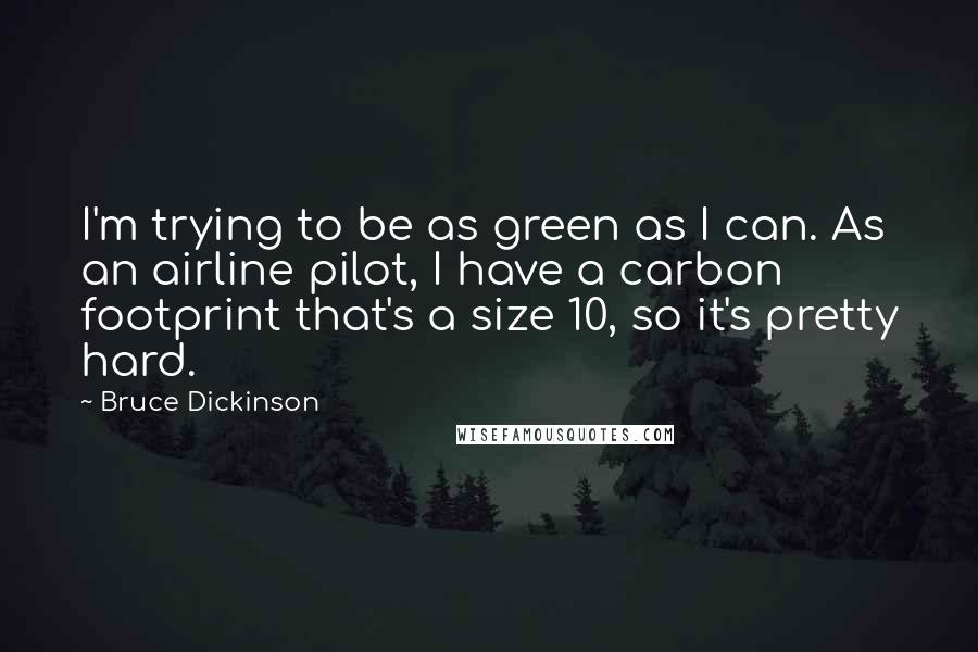 Bruce Dickinson Quotes: I'm trying to be as green as I can. As an airline pilot, I have a carbon footprint that's a size 10, so it's pretty hard.