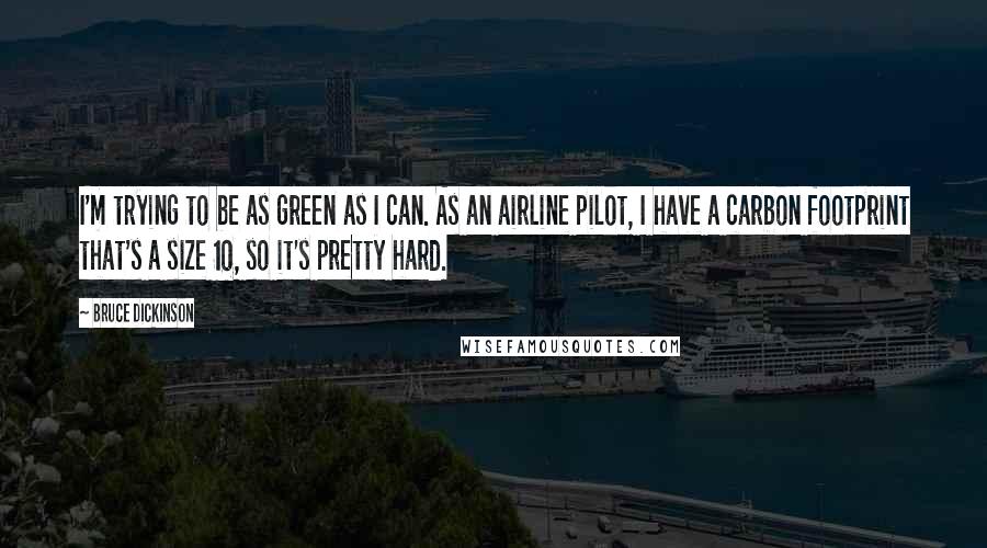 Bruce Dickinson Quotes: I'm trying to be as green as I can. As an airline pilot, I have a carbon footprint that's a size 10, so it's pretty hard.