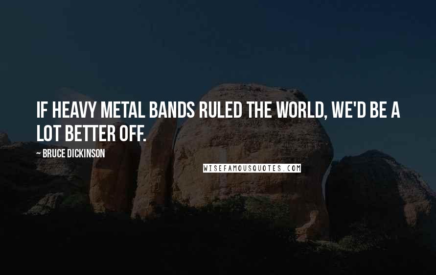 Bruce Dickinson Quotes: If heavy metal bands ruled the world, we'd be a lot better off.