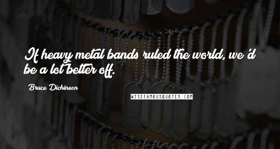 Bruce Dickinson Quotes: If heavy metal bands ruled the world, we'd be a lot better off.