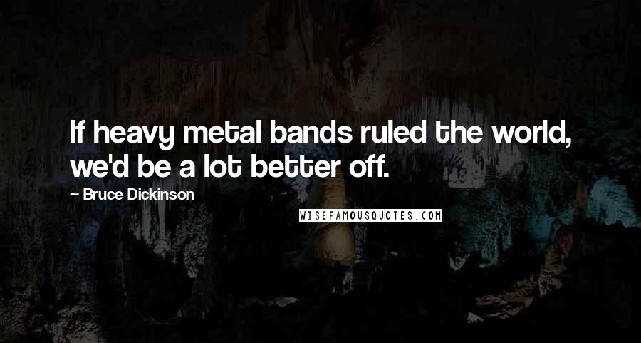 Bruce Dickinson Quotes: If heavy metal bands ruled the world, we'd be a lot better off.