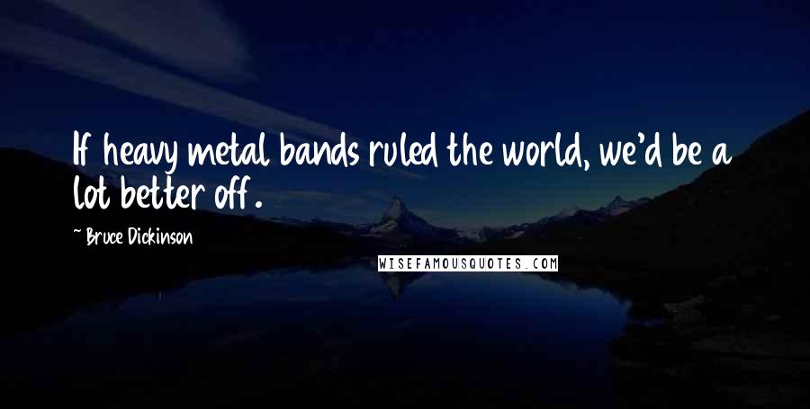 Bruce Dickinson Quotes: If heavy metal bands ruled the world, we'd be a lot better off.