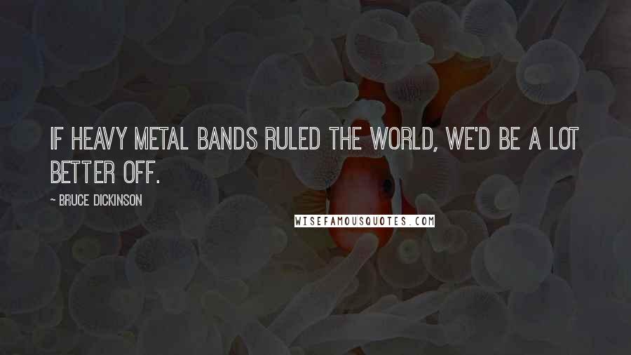 Bruce Dickinson Quotes: If heavy metal bands ruled the world, we'd be a lot better off.