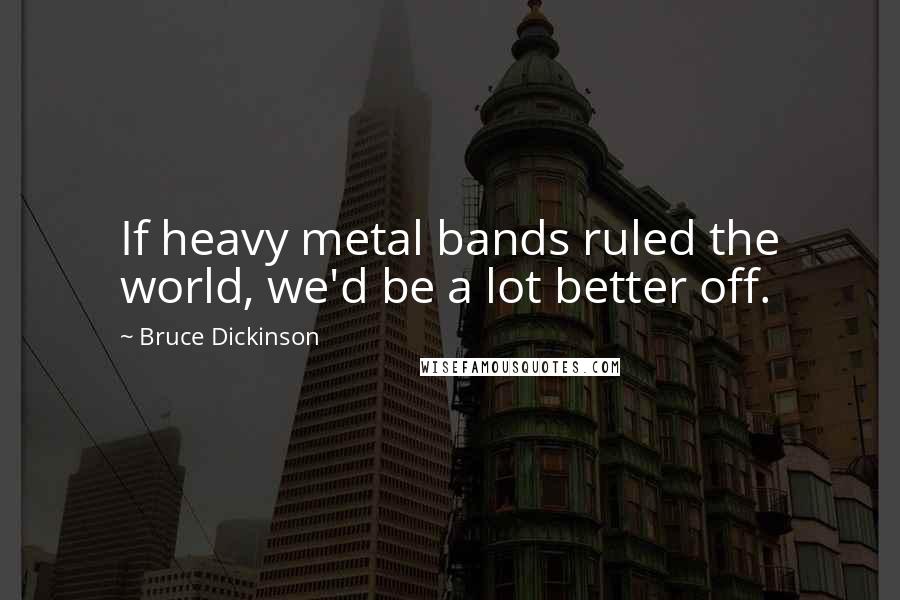 Bruce Dickinson Quotes: If heavy metal bands ruled the world, we'd be a lot better off.