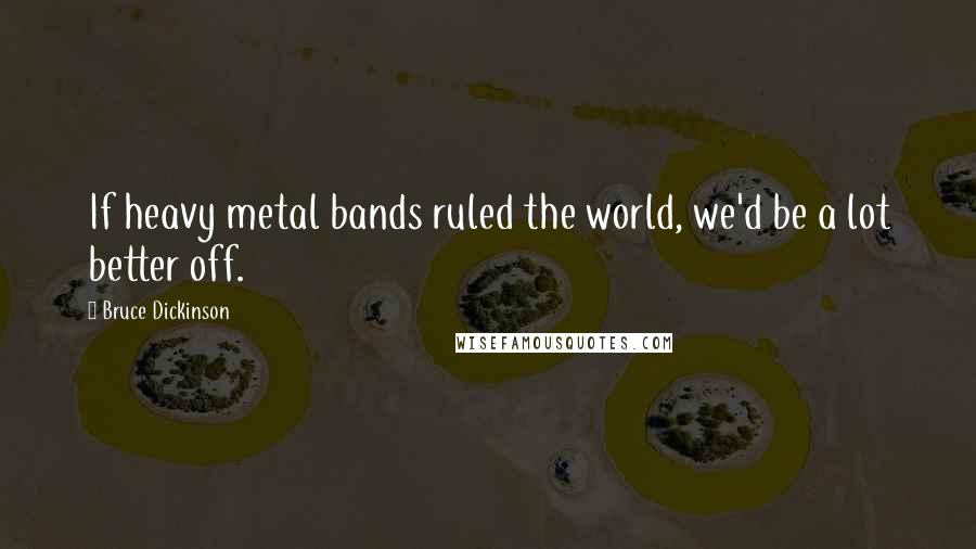 Bruce Dickinson Quotes: If heavy metal bands ruled the world, we'd be a lot better off.