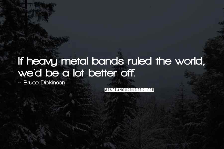 Bruce Dickinson Quotes: If heavy metal bands ruled the world, we'd be a lot better off.