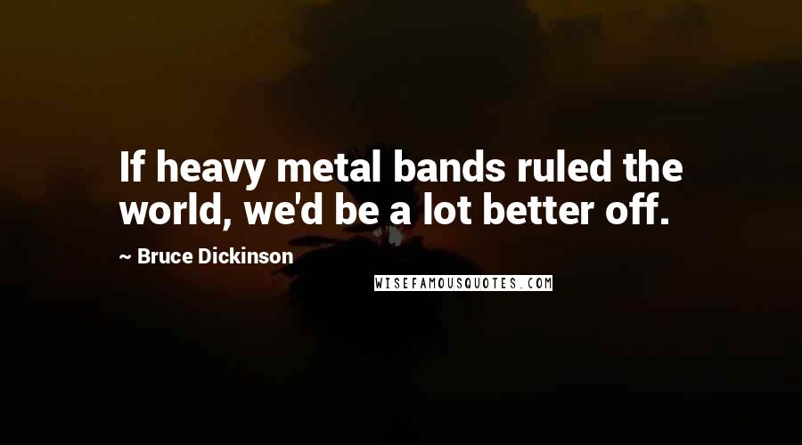 Bruce Dickinson Quotes: If heavy metal bands ruled the world, we'd be a lot better off.