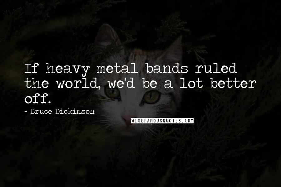 Bruce Dickinson Quotes: If heavy metal bands ruled the world, we'd be a lot better off.