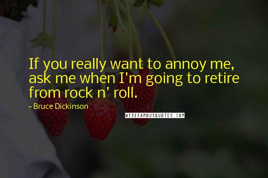 Bruce Dickinson Quotes: If you really want to annoy me, ask me when I'm going to retire from rock n' roll.