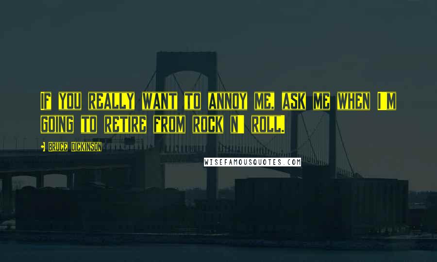 Bruce Dickinson Quotes: If you really want to annoy me, ask me when I'm going to retire from rock n' roll.