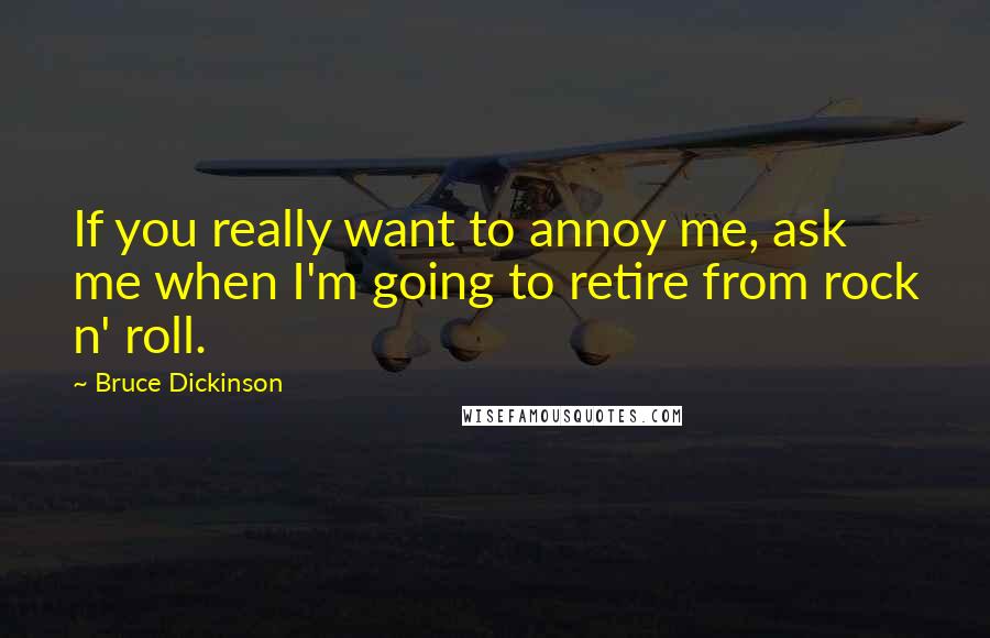 Bruce Dickinson Quotes: If you really want to annoy me, ask me when I'm going to retire from rock n' roll.