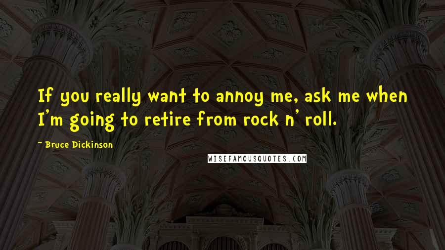 Bruce Dickinson Quotes: If you really want to annoy me, ask me when I'm going to retire from rock n' roll.