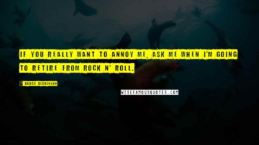 Bruce Dickinson Quotes: If you really want to annoy me, ask me when I'm going to retire from rock n' roll.