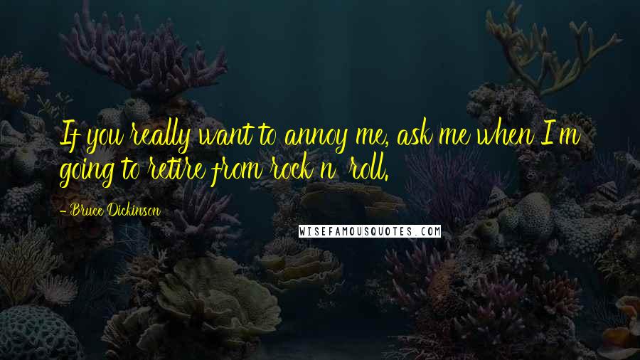 Bruce Dickinson Quotes: If you really want to annoy me, ask me when I'm going to retire from rock n' roll.