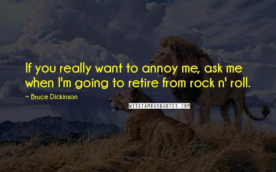 Bruce Dickinson Quotes: If you really want to annoy me, ask me when I'm going to retire from rock n' roll.