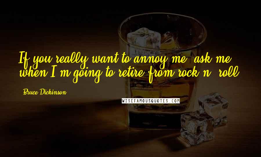 Bruce Dickinson Quotes: If you really want to annoy me, ask me when I'm going to retire from rock n' roll.