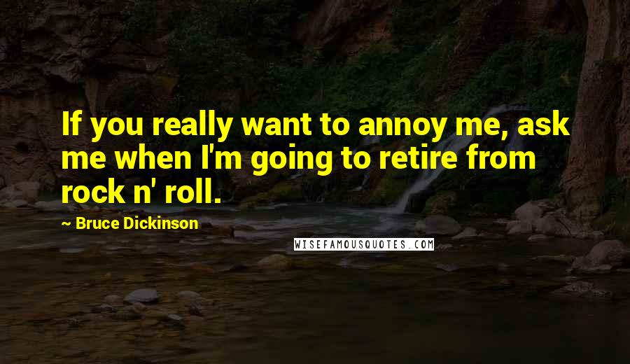 Bruce Dickinson Quotes: If you really want to annoy me, ask me when I'm going to retire from rock n' roll.