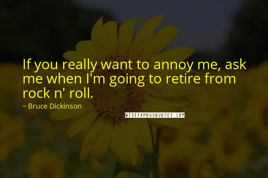 Bruce Dickinson Quotes: If you really want to annoy me, ask me when I'm going to retire from rock n' roll.