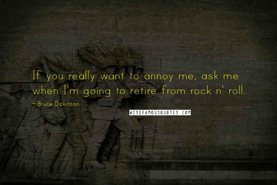 Bruce Dickinson Quotes: If you really want to annoy me, ask me when I'm going to retire from rock n' roll.