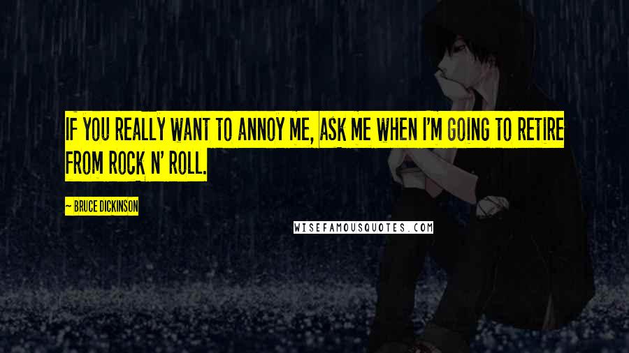 Bruce Dickinson Quotes: If you really want to annoy me, ask me when I'm going to retire from rock n' roll.