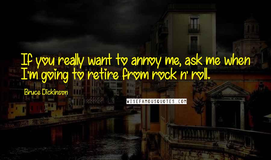 Bruce Dickinson Quotes: If you really want to annoy me, ask me when I'm going to retire from rock n' roll.