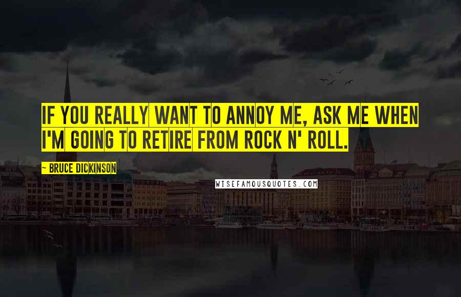 Bruce Dickinson Quotes: If you really want to annoy me, ask me when I'm going to retire from rock n' roll.