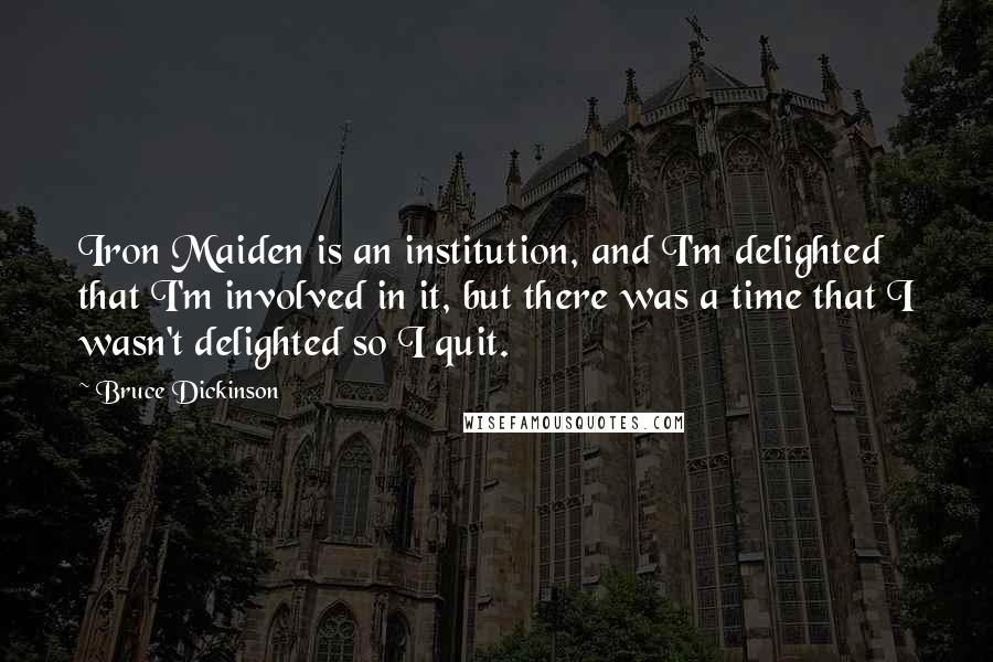 Bruce Dickinson Quotes: Iron Maiden is an institution, and I'm delighted that I'm involved in it, but there was a time that I wasn't delighted so I quit.