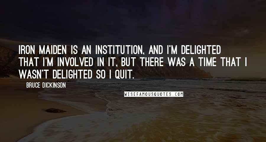 Bruce Dickinson Quotes: Iron Maiden is an institution, and I'm delighted that I'm involved in it, but there was a time that I wasn't delighted so I quit.