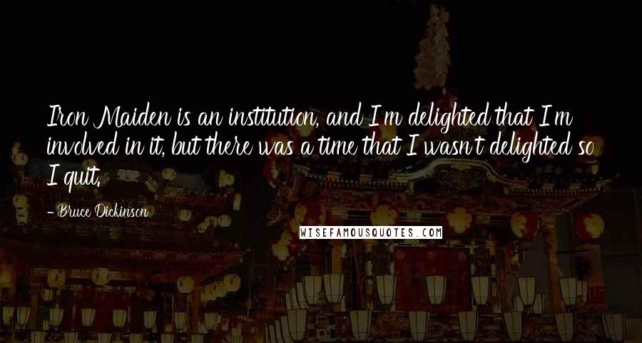 Bruce Dickinson Quotes: Iron Maiden is an institution, and I'm delighted that I'm involved in it, but there was a time that I wasn't delighted so I quit.