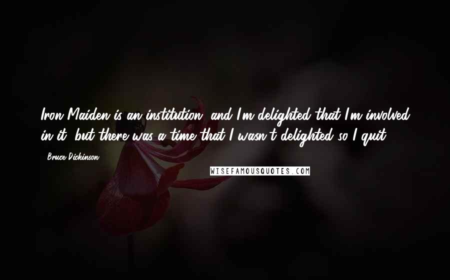 Bruce Dickinson Quotes: Iron Maiden is an institution, and I'm delighted that I'm involved in it, but there was a time that I wasn't delighted so I quit.