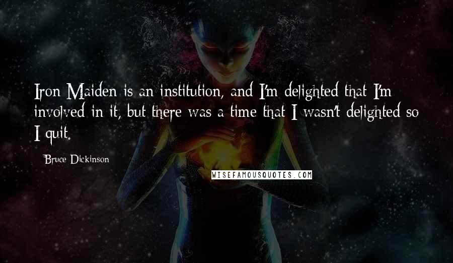 Bruce Dickinson Quotes: Iron Maiden is an institution, and I'm delighted that I'm involved in it, but there was a time that I wasn't delighted so I quit.
