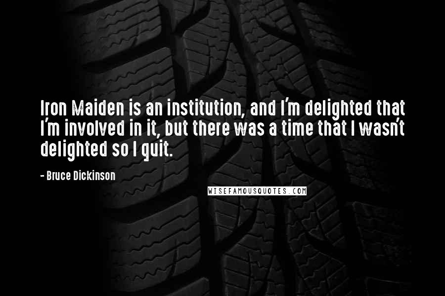 Bruce Dickinson Quotes: Iron Maiden is an institution, and I'm delighted that I'm involved in it, but there was a time that I wasn't delighted so I quit.