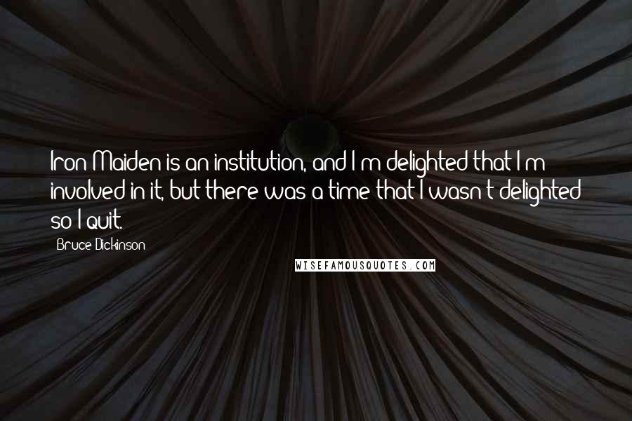 Bruce Dickinson Quotes: Iron Maiden is an institution, and I'm delighted that I'm involved in it, but there was a time that I wasn't delighted so I quit.