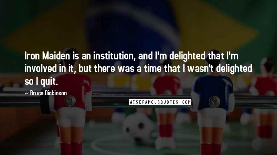 Bruce Dickinson Quotes: Iron Maiden is an institution, and I'm delighted that I'm involved in it, but there was a time that I wasn't delighted so I quit.