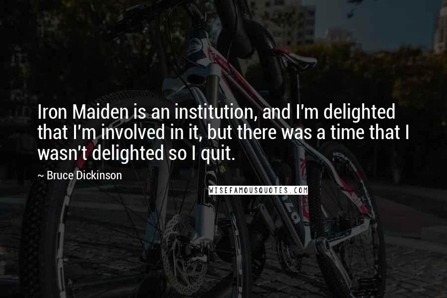 Bruce Dickinson Quotes: Iron Maiden is an institution, and I'm delighted that I'm involved in it, but there was a time that I wasn't delighted so I quit.