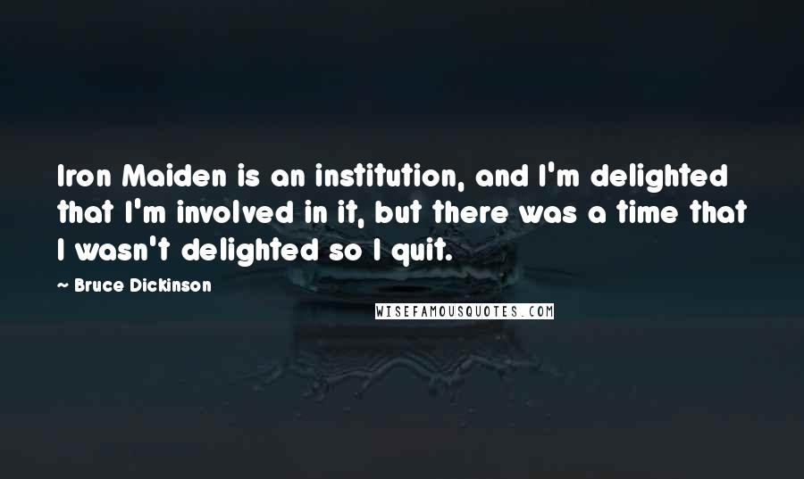 Bruce Dickinson Quotes: Iron Maiden is an institution, and I'm delighted that I'm involved in it, but there was a time that I wasn't delighted so I quit.